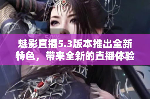 魅影直播5.3版本推出全新特色，带来全新的直播体验