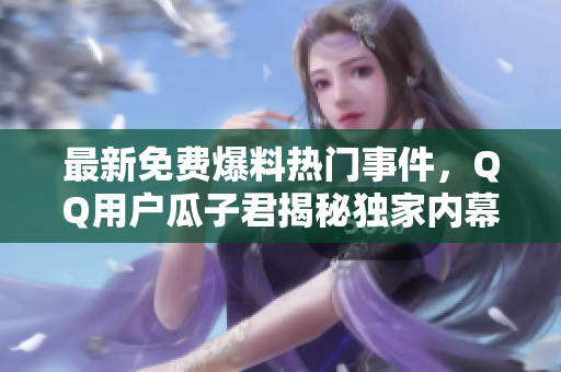 最新免费爆料热门事件，QQ用户瓜子君揭秘独家内幕