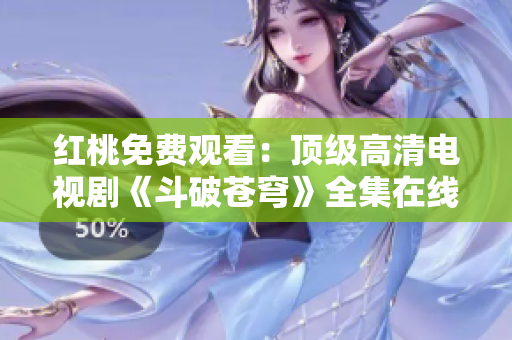 红桃免费观看：顶级高清电视剧《斗破苍穹》全集在线免费观看，精彩剧情不容错过！