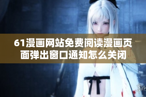 61漫画网站免费阅读漫画页面弹出窗口通知怎么关闭