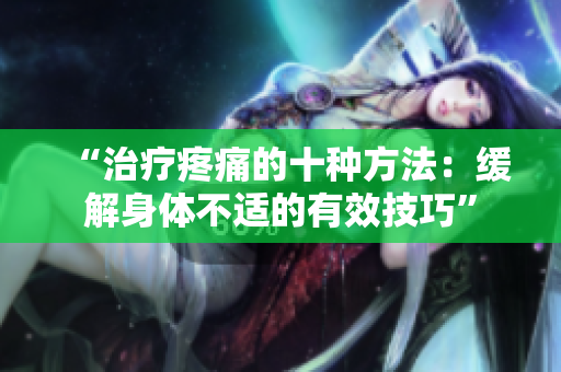 “治疗疼痛的十种方法：缓解身体不适的有效技巧”