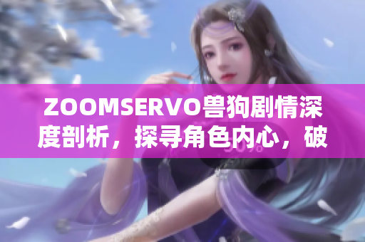 ZOOMSERVO兽狗剧情深度剖析，探寻角色内心，破解故事谜团