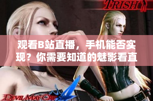 观看B站直播，手机能否实现？你需要知道的魅影看直播功能深度解析