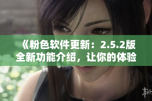 《粉色软件更新：2.5.2版全新功能介绍，让你的体验更出色！》