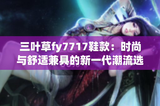 三叶草fy7717鞋款：时尚与舒适兼具的新一代潮流选择