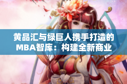 黄品汇与绿巨人携手打造的MBA智库：构建全新商业智慧平台