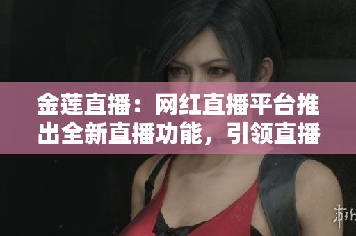 金莲直播：网红直播平台推出全新直播功能，引领直播新风尚