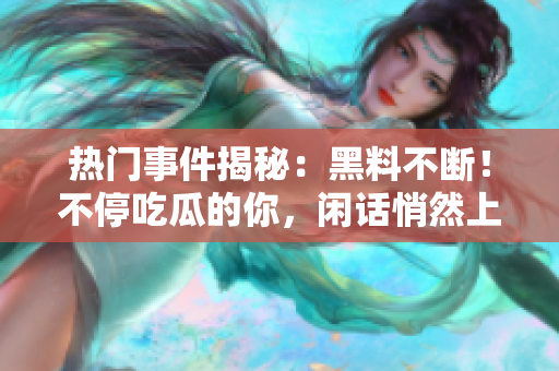 热门事件揭秘：黑料不断！不停吃瓜的你，闲话悄然上线
