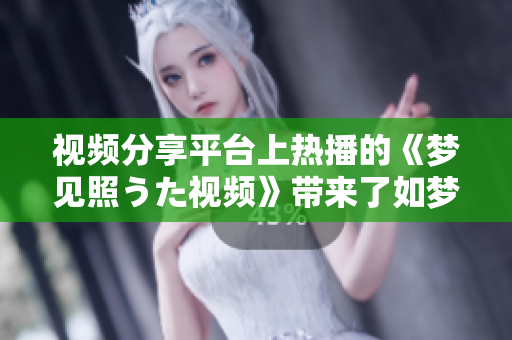 视频分享平台上热播的《梦见照うた视频》带来了如梦如幻的视听盛宴
