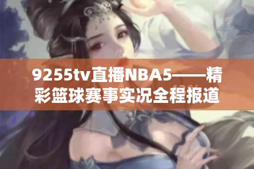 9255tv直播NBA5——精彩篮球赛事实况全程报道