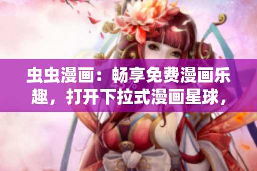 虫虫漫画：畅享免费漫画乐趣，打开下拉式漫画星球，尽情畅读快乐漫画