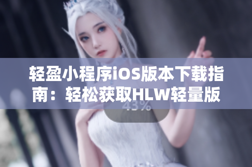 轻盈小程序iOS版本下载指南：轻松获取HLW轻量版iOS安装方法