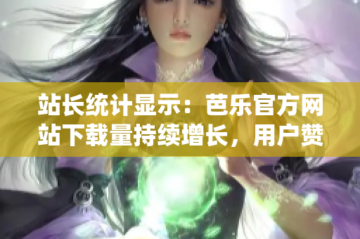 站长统计显示：芭乐官方网站下载量持续增长，用户赞誉不断！