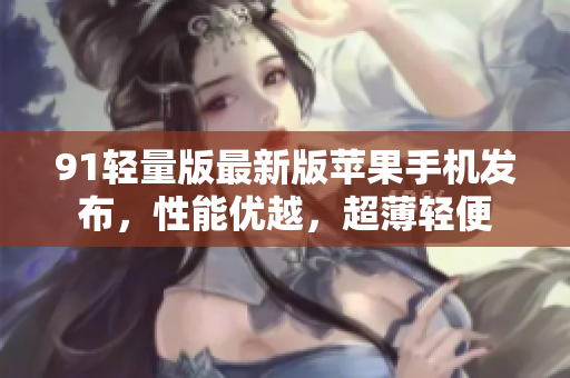 91轻量版最新版苹果手机发布，性能优越，超薄轻便