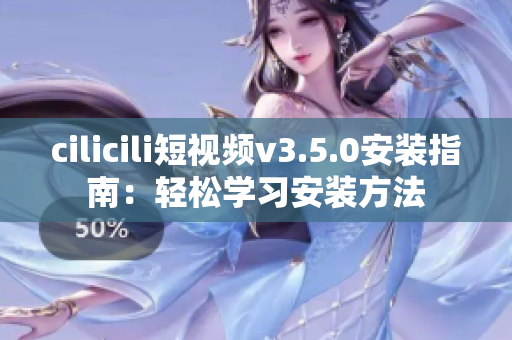 cilicili短视频v3.5.0安装指南：轻松学习安装方法