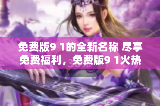 免费版9 1的全新名称 尽享免费福利，免费版9 1火热升级 