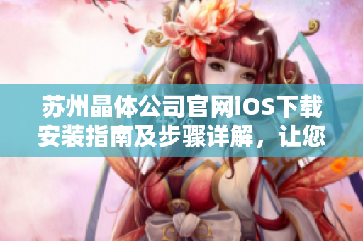 苏州晶体公司官网iOS下载安装指南及步骤详解，让您轻松畅享晶体科技带来的便捷和精彩应用体验