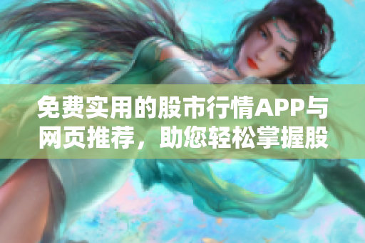 免费实用的股市行情APP与网页推荐，助您轻松掌握股票动态