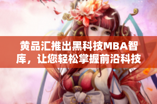黄品汇推出黑科技MBA智库，让您轻松掌握前沿科技趋势