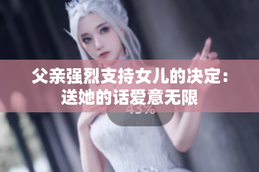 父亲强烈支持女儿的决定：送她的话爱意无限