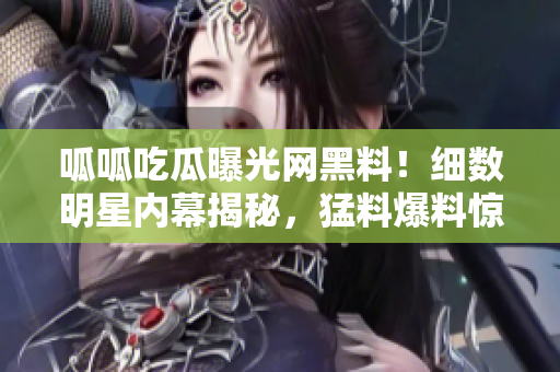 呱呱吃瓜曝光网黑料！细数明星内幕揭秘，猛料爆料惊心动魄，不容错过！