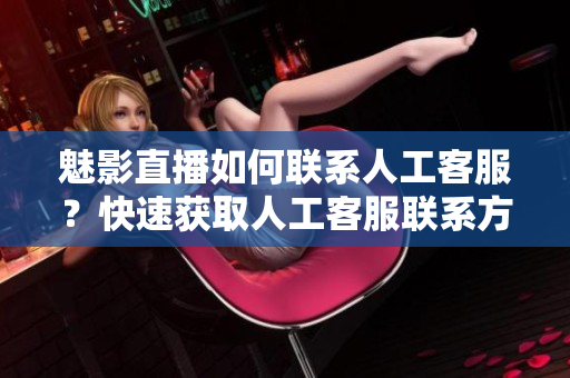 魅影直播如何联系人工客服？快速获取人工客服联系方式