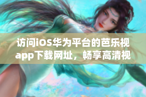 访问iOS华为平台的芭乐视app下载网址，畅享高清视频体验