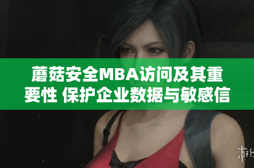 蘑菇安全MBA访问及其重要性 保护企业数据与敏感信息的关键措施