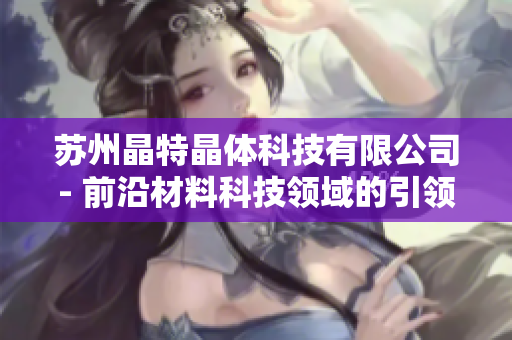 苏州晶特晶体科技有限公司- 前沿材料科技领域的引领者