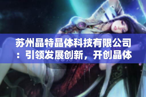 苏州晶特晶体科技有限公司：引领发展创新，开创晶体科技新时代
