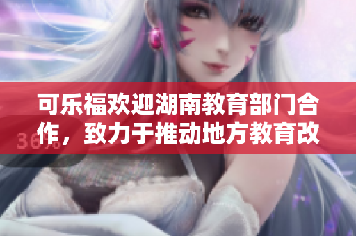 可乐福欢迎湖南教育部门合作，致力于推动地方教育改革与发展