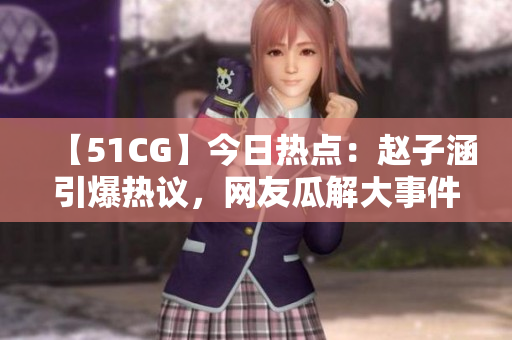 【51CG】今日热点：赵子涵引爆热议，网友瓜解大事件