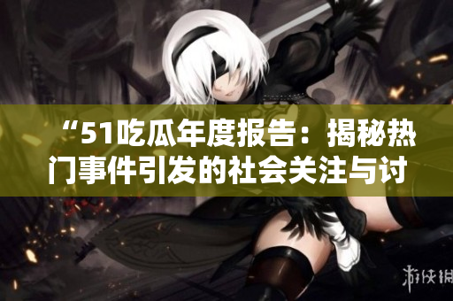 “51吃瓜年度报告：揭秘热门事件引发的社会关注与讨论”
