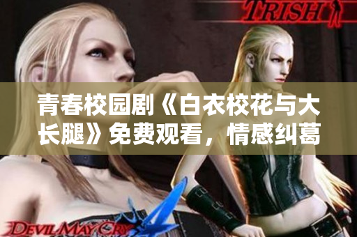 青春校园剧《白衣校花与大长腿》免费观看，情感纠葛故事引人入胜