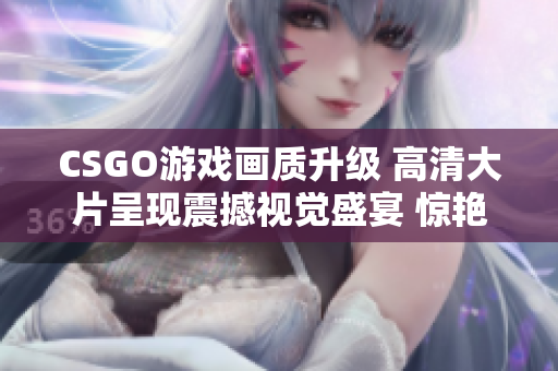 CSGO游戏画质升级 高清大片呈现震撼视觉盛宴 惊艳新篇章