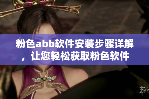 粉色abb软件安装步骤详解，让您轻松获取粉色软件