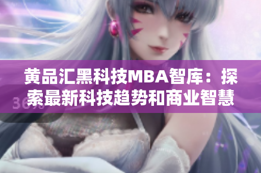 黄品汇黑科技MBA智库：探索最新科技趋势和商业智慧