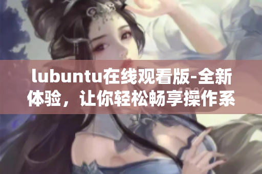 lubuntu在线观看版-全新体验，让你轻松畅享操作系统