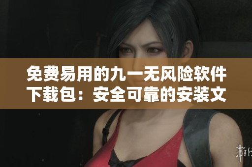 免费易用的九一无风险软件下载包：安全可靠的安装文件获取