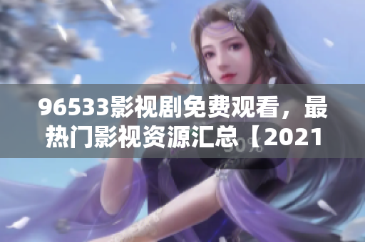96533影视剧免费观看，最热门影视资源汇总【2021最新版】