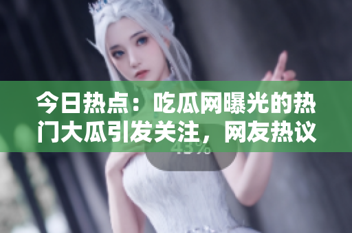 今日热点：吃瓜网曝光的热门大瓜引发关注，网友热议瓜果新闻