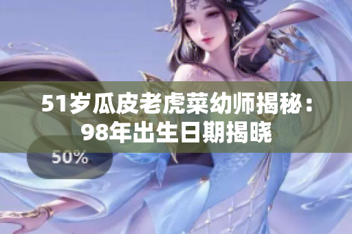 51岁瓜皮老虎菜幼师揭秘：98年出生日期揭晓