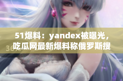 51爆料：yandex被曝光，吃瓜网最新爆料称俄罗斯搜索引擎涉嫌隐私泄露，值得关注！