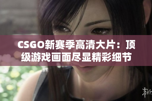 CSGO新赛季高清大片：顶级游戏画面尽显精彩细节