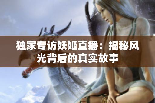 独家专访妖姬直播：揭秘风光背后的真实故事