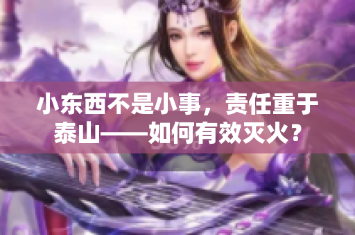 小东西不是小事，责任重于泰山——如何有效灭火？