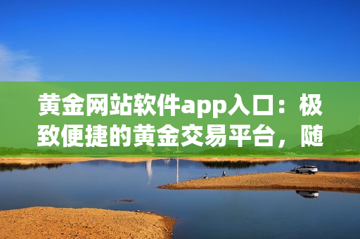 黄金网站软件app入口：极致便捷的黄金交易平台，随时随地，行情一键掌握
