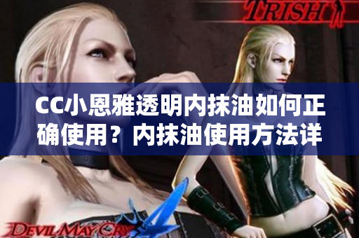 CC小恩雅透明内抹油如何正确使用？内抹油使用方法详解