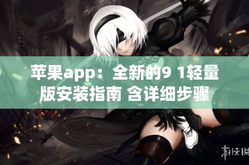 苹果app：全新的9 1轻量版安装指南 含详细步骤