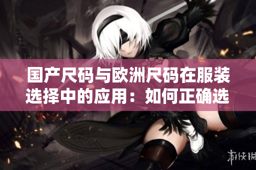 国产尺码与欧洲尺码在服装选择中的应用：如何正确选择尺码？